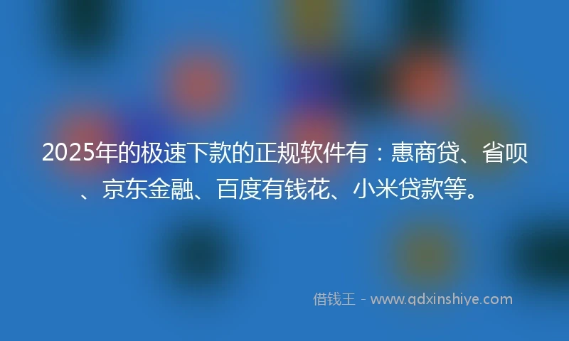 2025年的极速下款的正规软件有：惠商贷、省呗、京东金融、百度有钱花、小米贷款等。