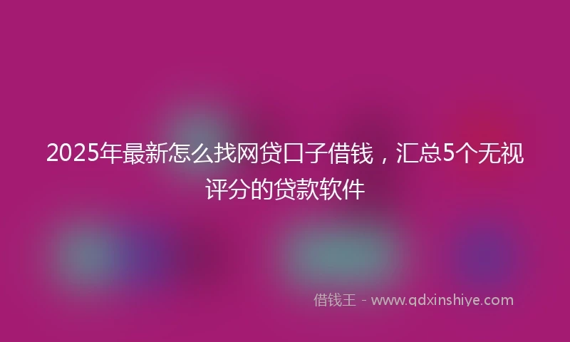 2025年最新怎么找网贷口子借钱，汇总5个无视评分的贷款软件