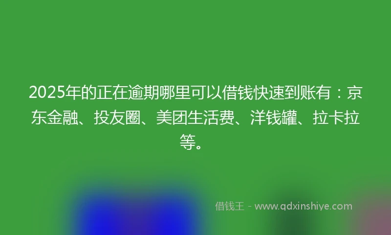 2025年的正在逾期哪里可以借钱快速到账有：京东金融、投友圈、美团生活费、洋钱罐、拉卡拉等。