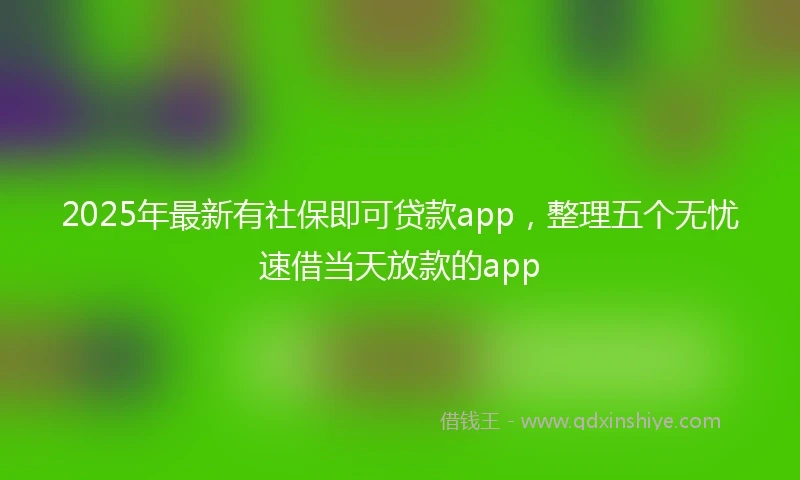 2025年最新有社保即可贷款app，整理五个无忧速借当天放款的app