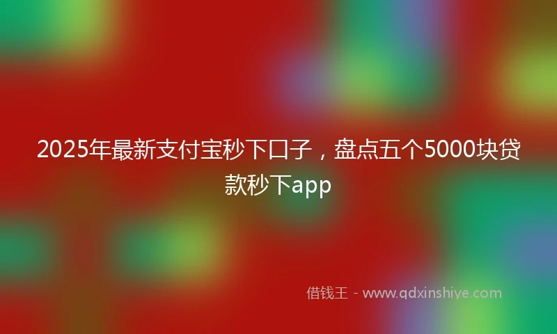 2025年最新支付宝秒下口子，盘点五个5000块贷款秒下app