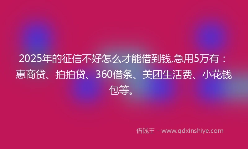 2025年的征信不好怎么才能借到钱,急用5万有：惠商贷、拍拍贷、360借条、美团生活费、小花钱包等。