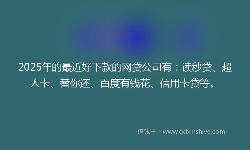 2025年的最近好下款的网贷公司有：读秒贷、超人卡、替你还、百度有钱花、信用卡贷等。