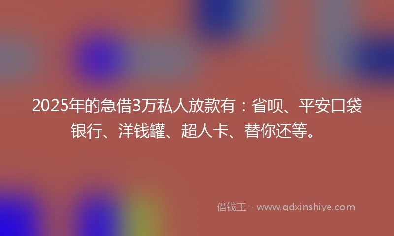 2025年的急借3万私人放款有：省呗、平安口袋银行、洋钱罐、超人卡、替你还等。