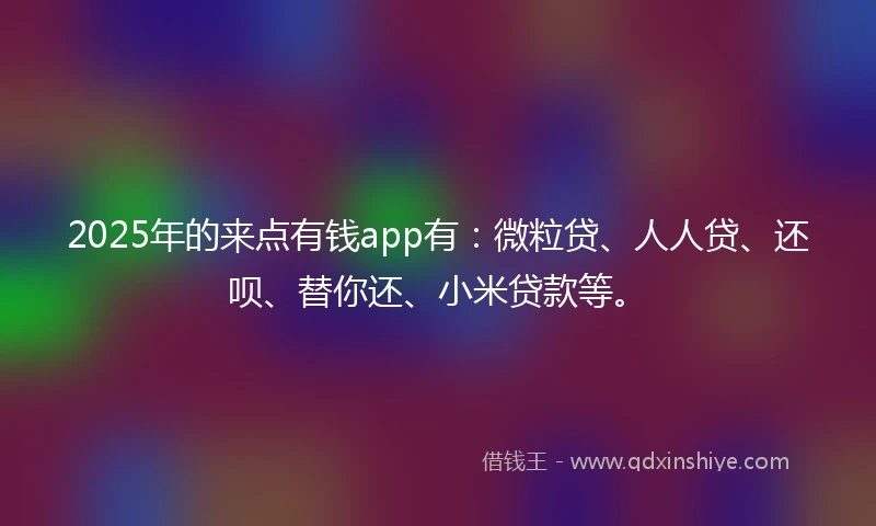 2025年的来点有钱app有：微粒贷、人人贷、还呗、替你还、小米贷款等。