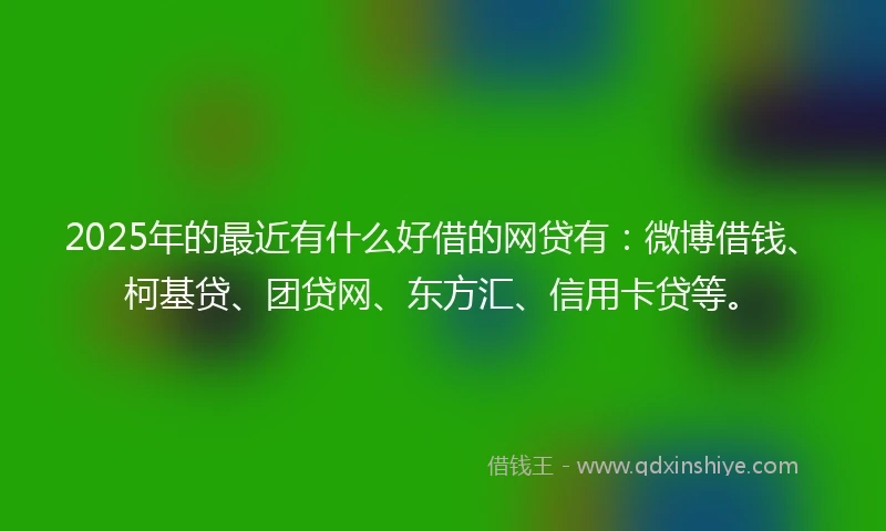 2025年的最近有什么好借的网贷有：微博借钱、柯基贷、团贷网、东方汇、信用卡贷等。
