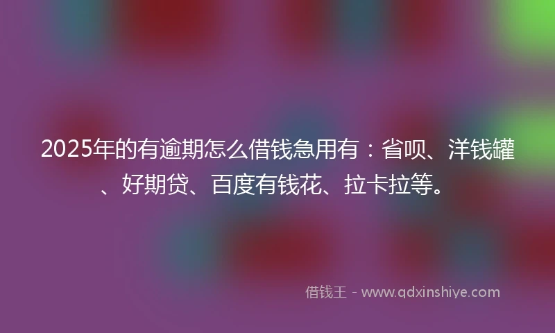 2025年的有逾期怎么借钱急用有：省呗、洋钱罐、好期贷、百度有钱花、拉卡拉等。