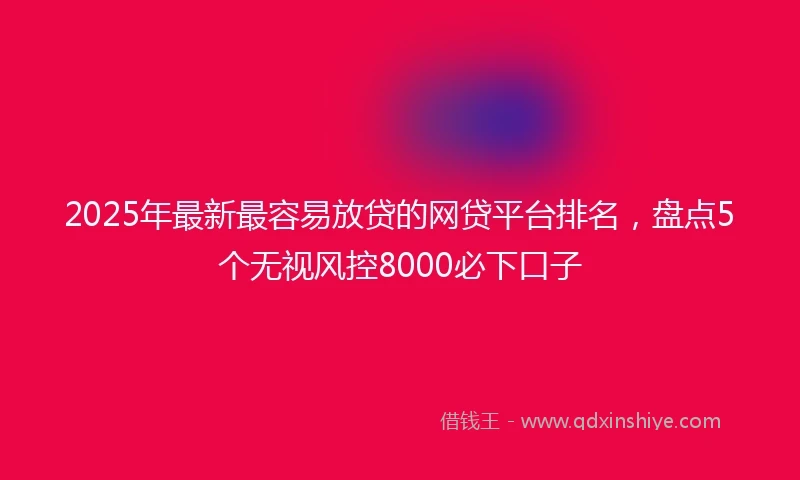 2025年最新最容易放贷的网贷平台排名，盘点5个无视风控8000必下口子