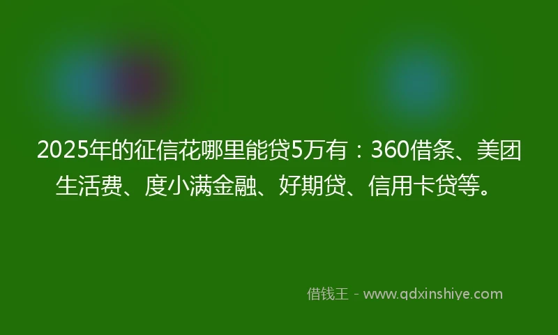 2025年的征信花哪里能贷5万有：360借条、美团生活费、度小满金融、好期贷、信用卡贷等。