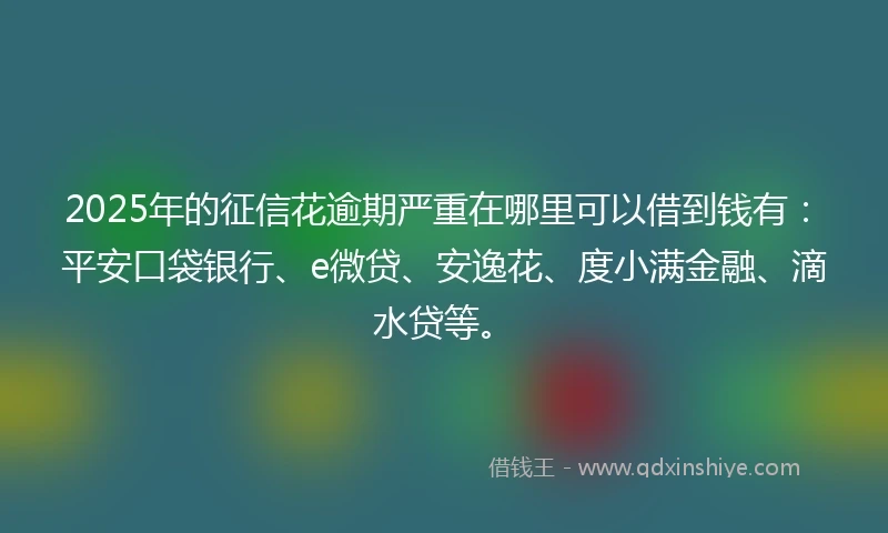2025年的征信花逾期严重在哪里可以借到钱有：平安口袋银行、e微贷、安逸花、度小满金融、滴水贷等。