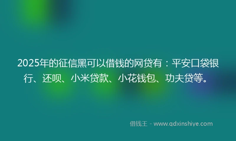 2025年的征信黑可以借钱的网贷有：平安口袋银行、还呗、小米贷款、小花钱包、功夫贷等。