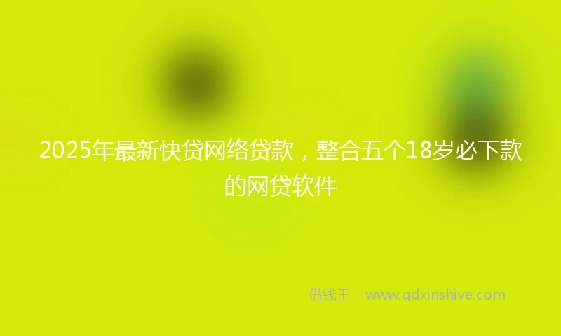 2025年最新快贷网络贷款，整合五个18岁必下款的网贷软件