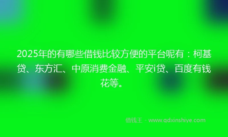 2025年的有哪些借钱比较方便的平台呢有：柯基贷、东方汇、中原消费金融、平安i贷、百度有钱花等。