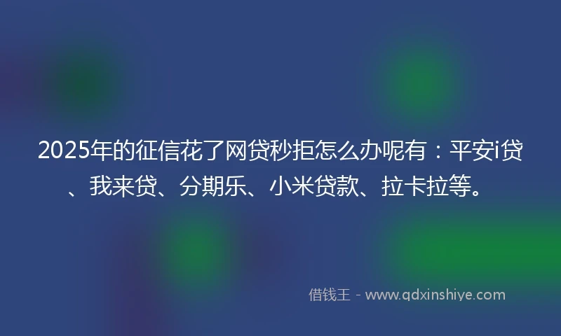 2025年的征信花了网贷秒拒怎么办呢有：平安i贷、我来贷、分期乐、小米贷款、拉卡拉等。