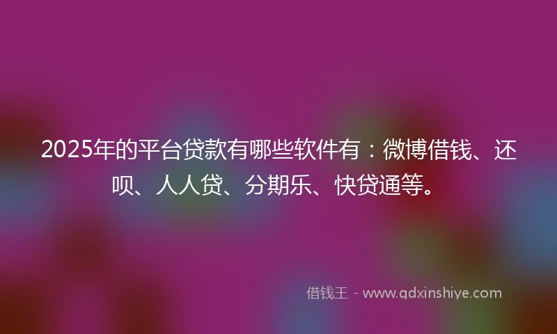 2025年的平台贷款有哪些软件有：微博借钱、还呗、人人贷、分期乐、快贷通等。