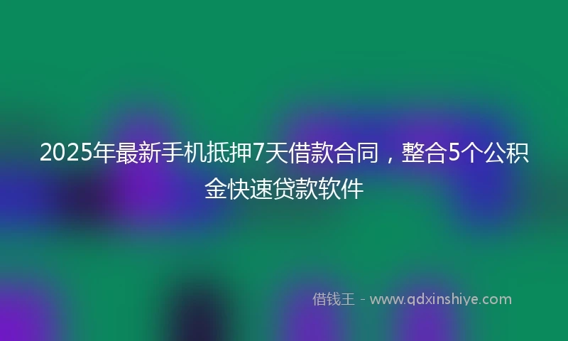 2025年最新手机抵押7天借款合同，整合5个公积金快速贷款软件