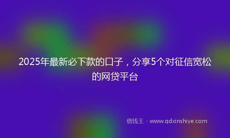 2025年最新必下款的口子，分享5个对征信宽松的网贷平台