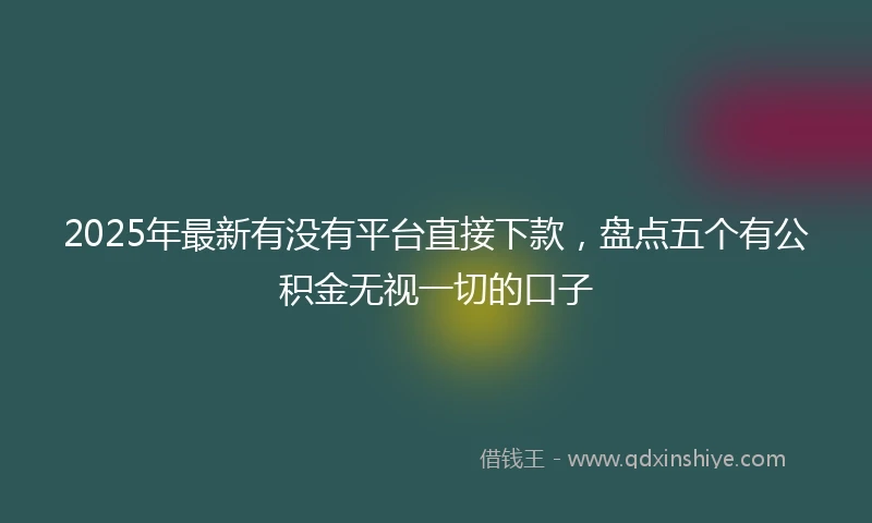 2025年最新有没有平台直接下款，盘点五个有公积金无视一切的口子