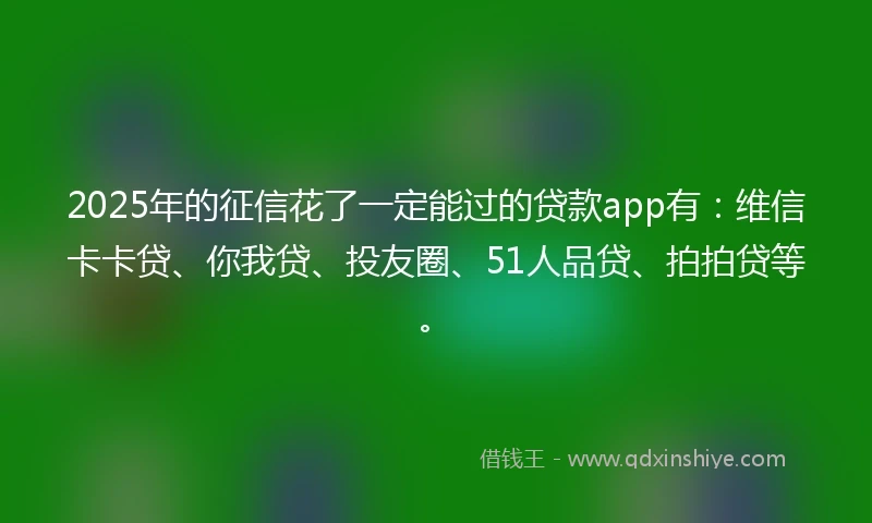 2025年的征信花了一定能过的贷款app有：维信卡卡贷、你我贷、投友圈、51人品贷、拍拍贷等。