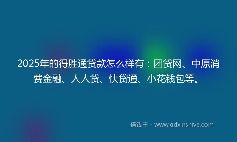 2025年的得胜通贷款怎么样有：团贷网、中原消费金融、人人贷、快贷通、小花钱包等。