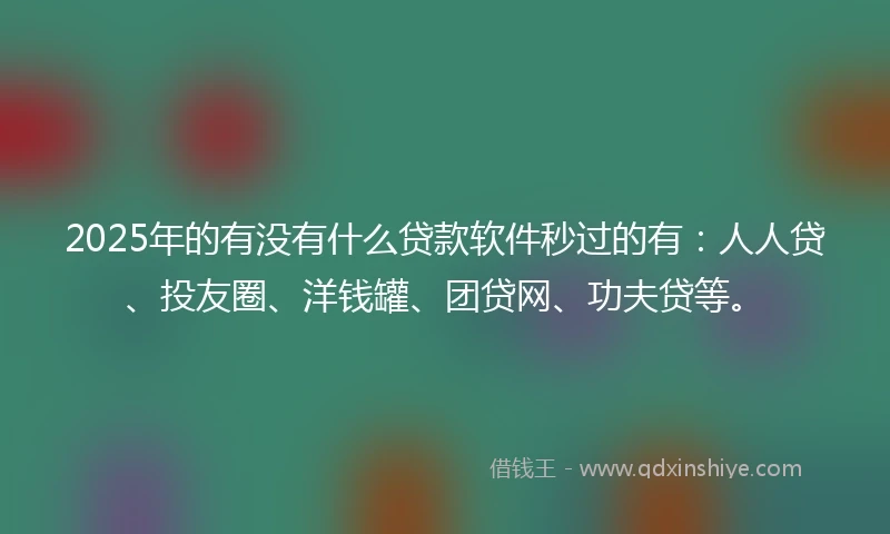 2025年的有没有什么贷款软件秒过的有：人人贷、投友圈、洋钱罐、团贷网、功夫贷等。