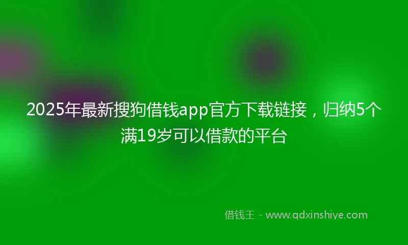 2025年最新搜狗借钱app官方下载链接，归纳5个满19岁可以借款的平台