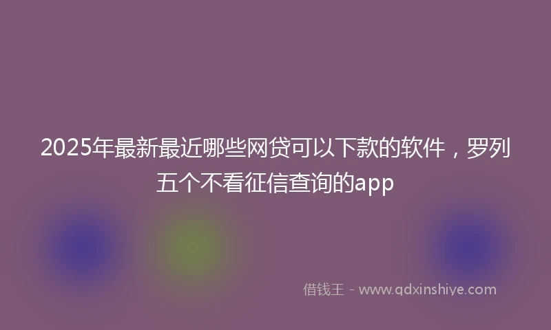 2025年最新最近哪些网贷可以下款的软件，罗列五个不看征信查询的app
