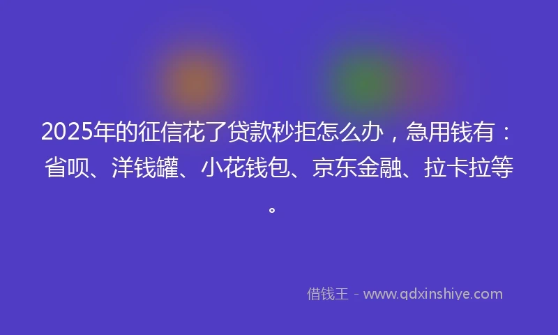 2025年的征信花了贷款秒拒怎么办，急用钱有：省呗、洋钱罐、小花钱包、京东金融、拉卡拉等。