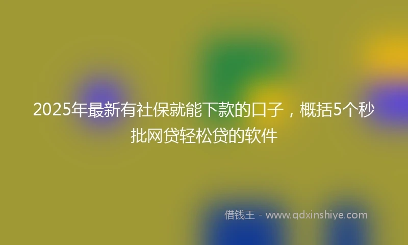 2025年最新有社保就能下款的口子，概括5个秒批网贷轻松贷的软件