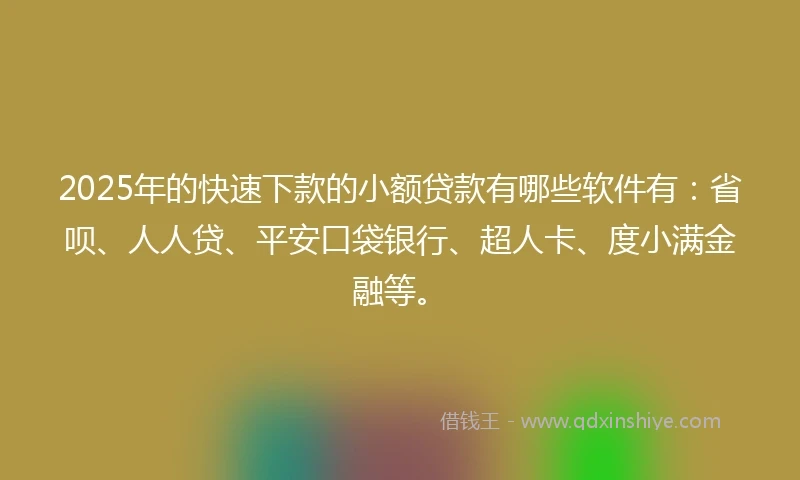 2025年的快速下款的小额贷款有哪些软件有：省呗、人人贷、平安口袋银行、超人卡、度小满金融等。
