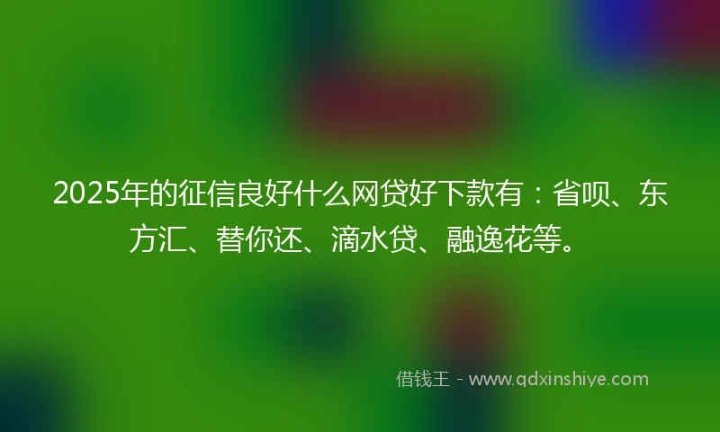 2025年的征信良好什么网贷好下款有：省呗、东方汇、替你还、滴水贷、融逸花等。