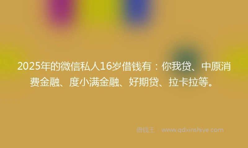 2025年的微信私人16岁借钱有：你我贷、中原消费金融、度小满金融、好期贷、拉卡拉等。