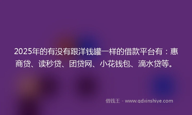2025年的有没有跟洋钱罐一样的借款平台有：惠商贷、读秒贷、团贷网、小花钱包、滴水贷等。