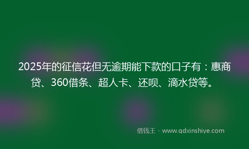 2025年的征信花但无逾期能下款的口子有：惠商贷、360借条、超人卡、还呗、滴水贷等。