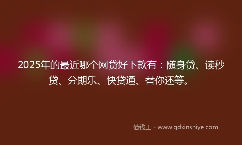 2025年的最近哪个网贷好下款有：随身贷、读秒贷、分期乐、快贷通、替你还等。