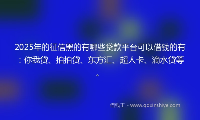 2025年的征信黑的有哪些贷款平台可以借钱的有：你我贷、拍拍贷、东方汇、超人卡、滴水贷等。
