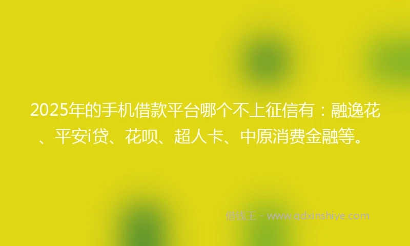2025年的手机借款平台哪个不上征信有：融逸花、平安i贷、花呗、超人卡、中原消费金融等。