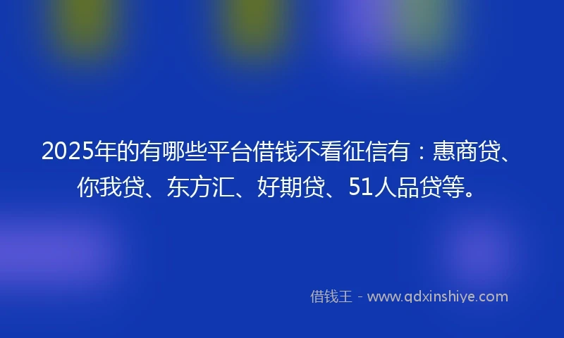 2025年的有哪些平台借钱不看征信有：惠商贷、你我贷、东方汇、好期贷、51人品贷等。