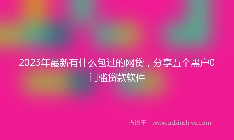 2025年最新有什么包过的网贷，分享五个黑户0门槛贷款软件