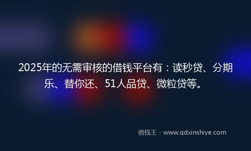 2025年的无需审核的借钱平台有：读秒贷、分期乐、替你还、51人品贷、微粒贷等。