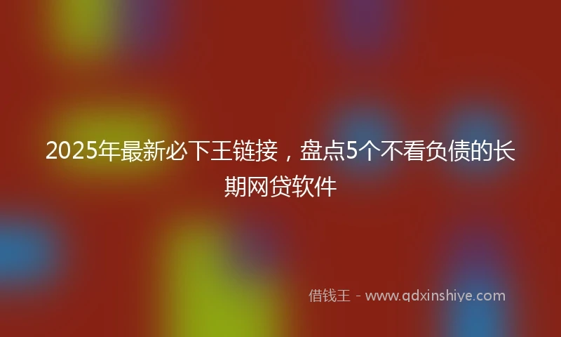 2025年最新必下王链接，盘点5个不看负债的长期网贷软件