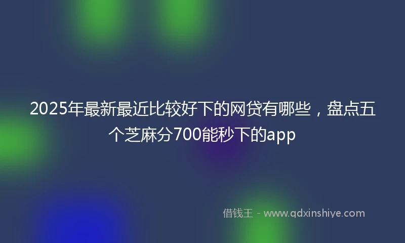 2025年最新最近比较好下的网贷有哪些，盘点五个芝麻分700能秒下的app