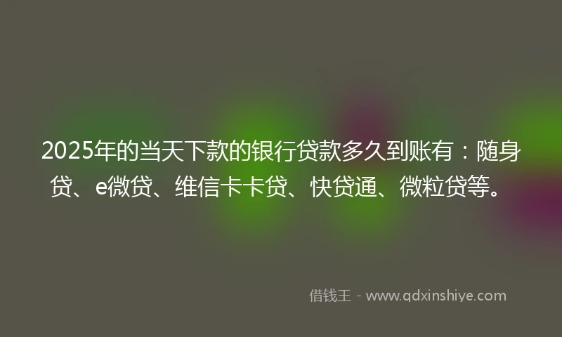 2025年的当天下款的银行贷款多久到账有：随身贷、e微贷、维信卡卡贷、快贷通、微粒贷等。