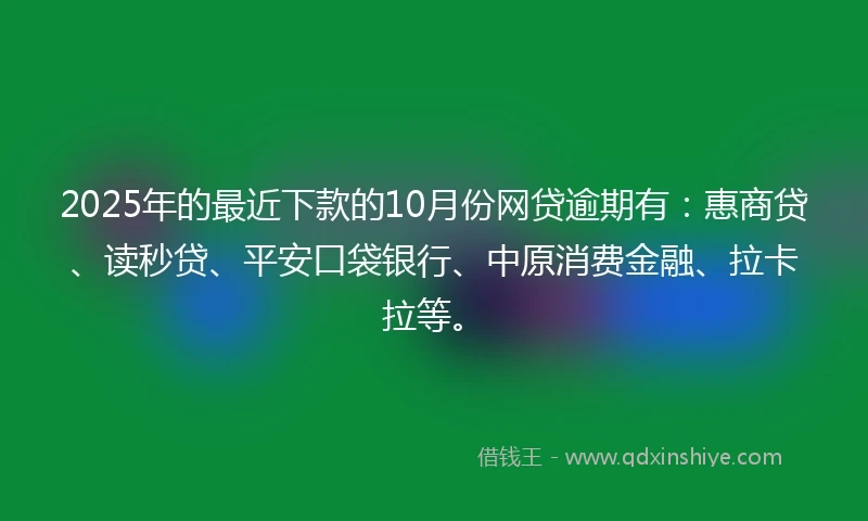 2025年的最近下款的10月份网贷逾期有：惠商贷、读秒贷、平安口袋银行、中原消费金融、拉卡拉等。