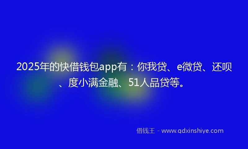 2025年的快借钱包app有：你我贷、e微贷、还呗、度小满金融、51人品贷等。