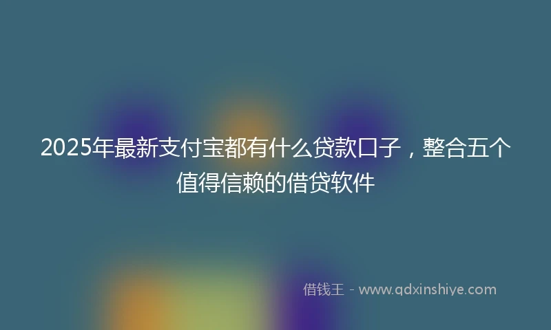 2025年最新支付宝都有什么贷款口子，整合五个值得信赖的借贷软件