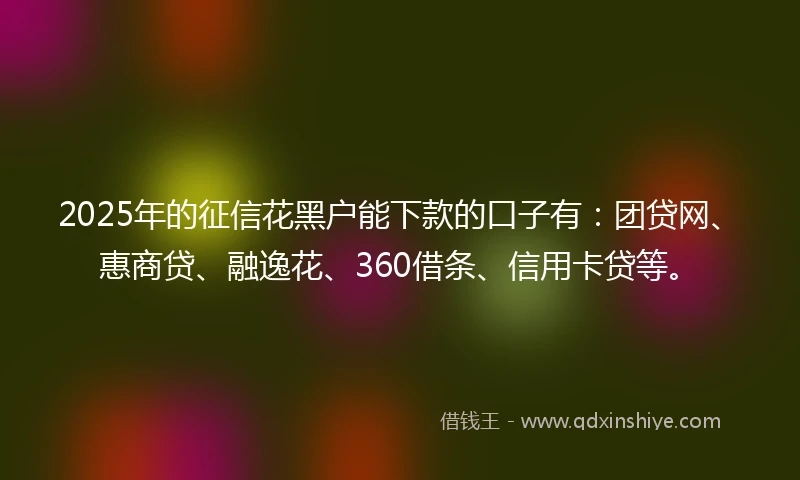 2025年的征信花黑户能下款的口子有：团贷网、惠商贷、融逸花、360借条、信用卡贷等。