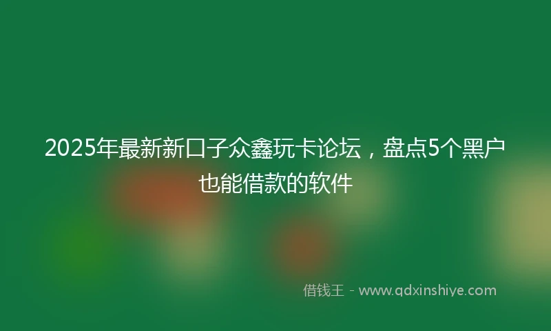2025年最新新口子众鑫玩卡论坛，盘点5个黑户也能借款的软件