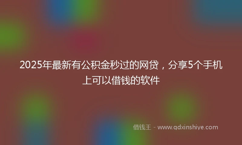 2025年最新有公积金秒过的网贷，分享5个手机上可以借钱的软件