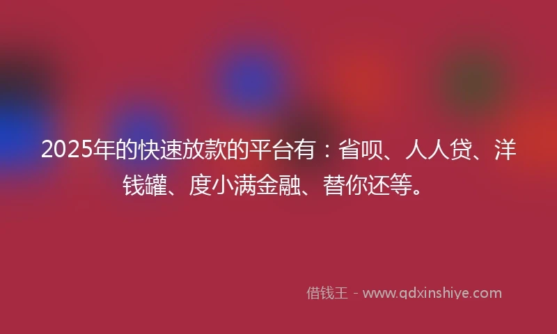 2025年的快速放款的平台有：省呗、人人贷、洋钱罐、度小满金融、替你还等。